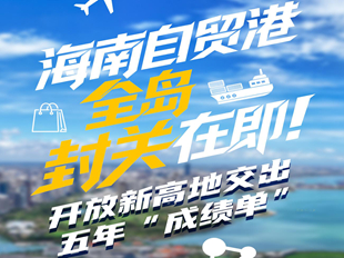 海南自贸港全岛封关在即！开放新高地交出五年“成绩单”