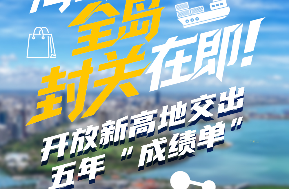 海南自贸港全岛封关在即！开放新高地交出五年“成绩单”